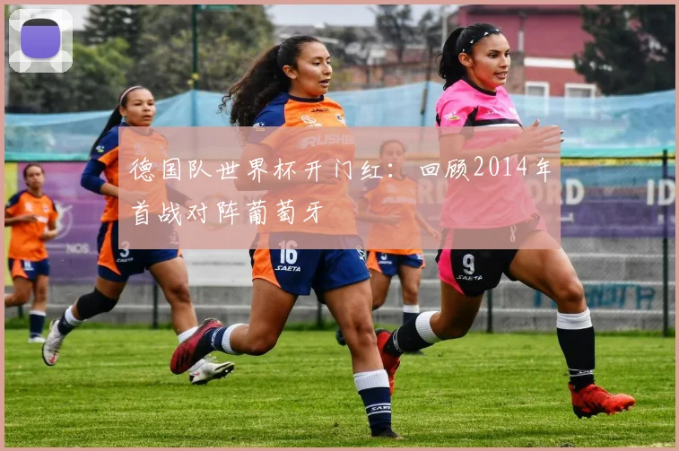 德国队世界杯开门红：回顾2014年首战对阵葡萄牙