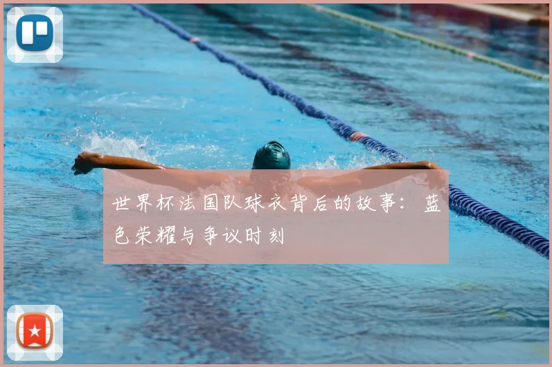 世界杯法国队球衣背后的故事：蓝色荣耀与争议时刻