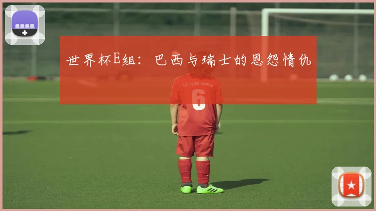 世界杯E组:巴西与瑞士的恩怨情仇