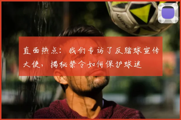 直面热点：我们专访了反赌球宣传大使，揭秘禁令如何保护球迷