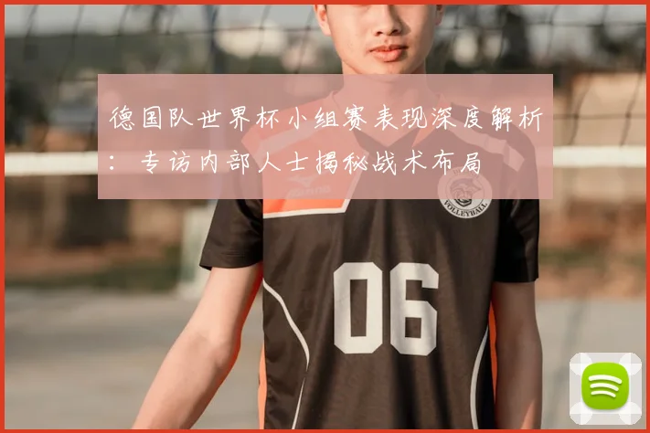 德国队世界杯小组赛表现深度解析：专访内部人士揭秘战术布局
