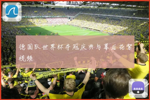德国队世界杯夺冠庆典与幕后花絮视频
