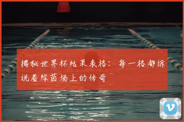 揭秘世界杯结果表格:每一格都诉说着绿茵场上的传奇
