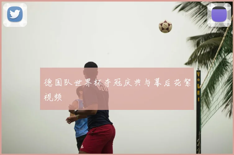 德国队世界杯夺冠庆典与幕后花絮视频