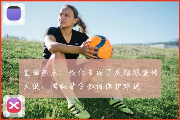 直面热点：我们专访了反赌球宣传大使，揭秘禁令如何保护球迷