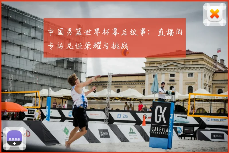中国男篮世界杯幕后故事:直播间专访见证荣耀与挑战