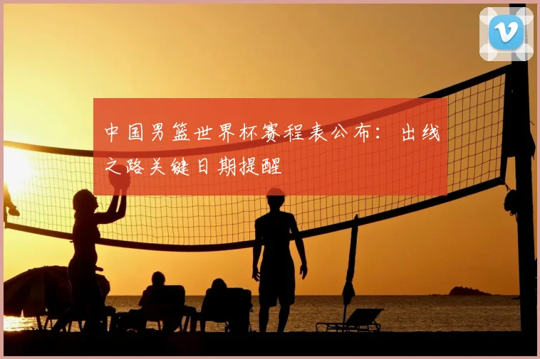 中国男篮世界杯赛程表公布:出线之路关键日期提醒