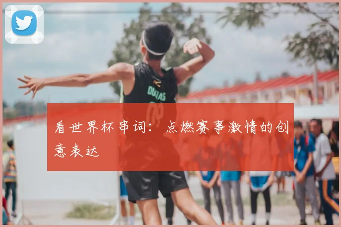 看世界杯串词：点燃赛事激情的创意表达