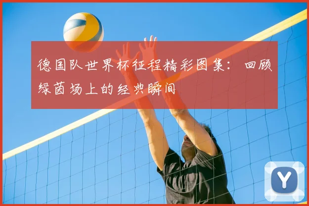 德国队世界杯征程精彩图集：回顾绿茵场上的经典瞬间