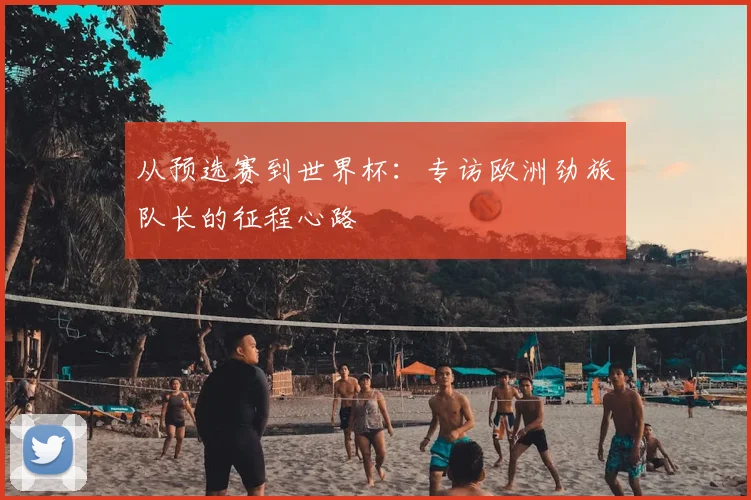 从预选赛到世界杯：专访欧洲劲旅队长的征程心路