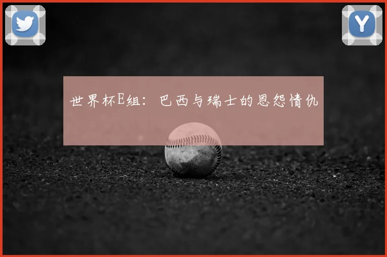世界杯E组:巴西与瑞士的恩怨情仇