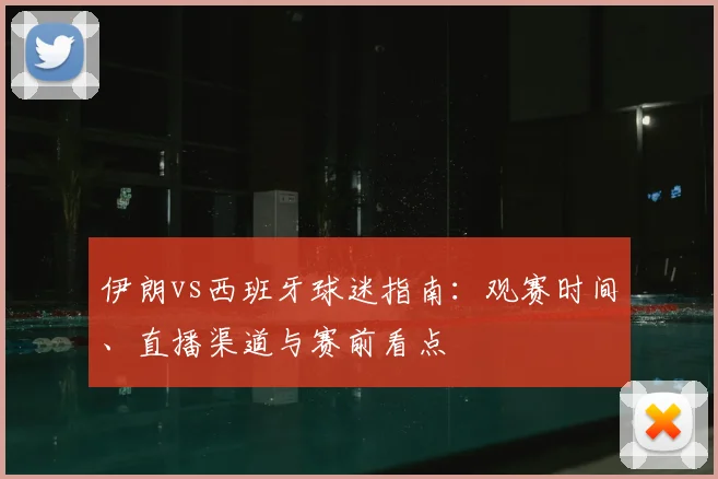 伊朗vs西班牙球迷指南:观赛时间、直播渠道与赛前看点