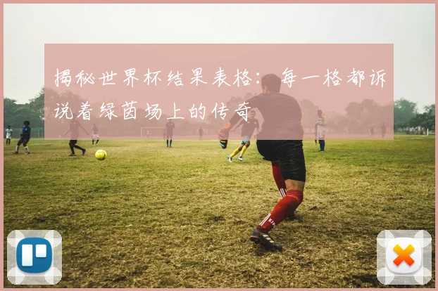 揭秘世界杯结果表格：每一格都诉说着绿茵场上的传奇