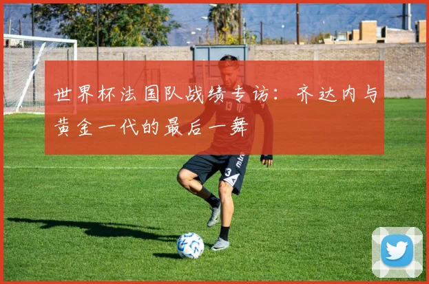 世界杯法国队战绩专访：齐达内与黄金一代的最后一舞