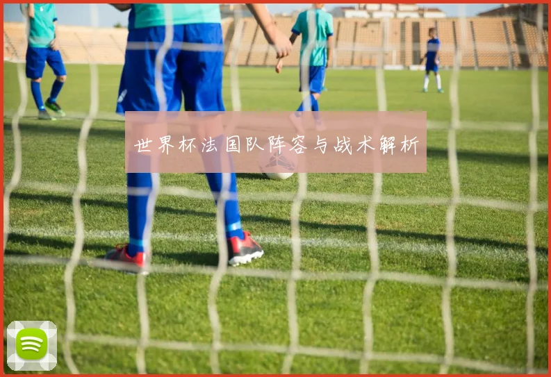 世界杯法国队阵容与战术解析