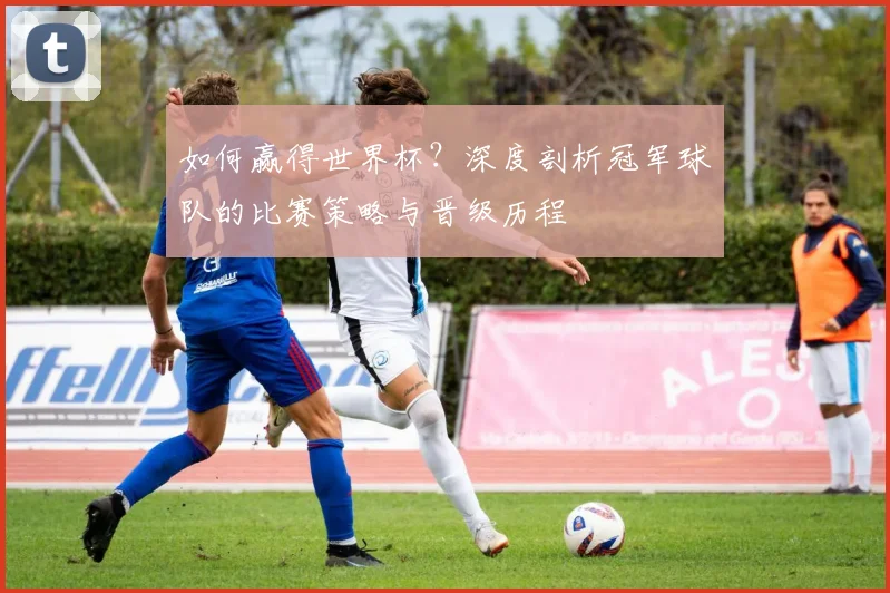 如何赢得世界杯？深度剖析冠军球队的比赛策略与晋级历程