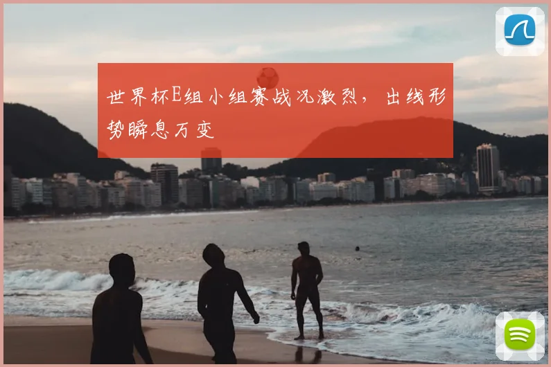 世界杯E组小组赛战况激烈，出线形势瞬息万变