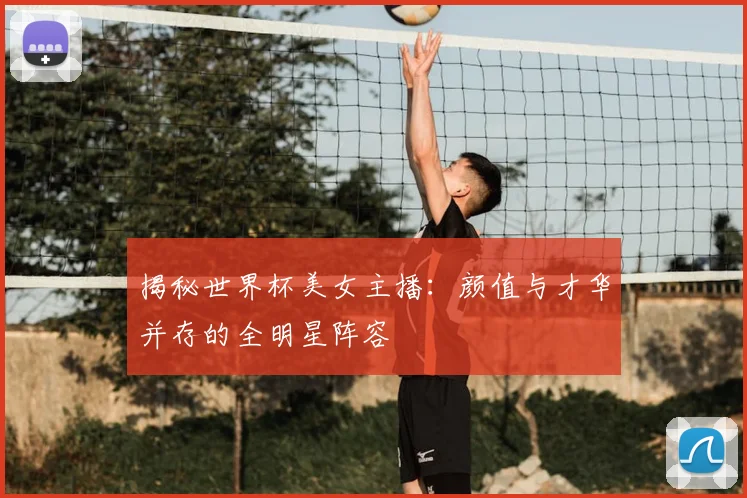 揭秘世界杯美女主播：颜值与才华并存的全明星阵容