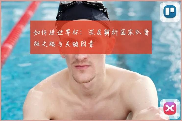 如何进世界杯:深度解析国家队晋级之路与关键因素