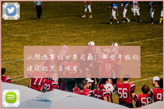 从预选赛到世界之巅：那些年我们追过的黑马传奇
