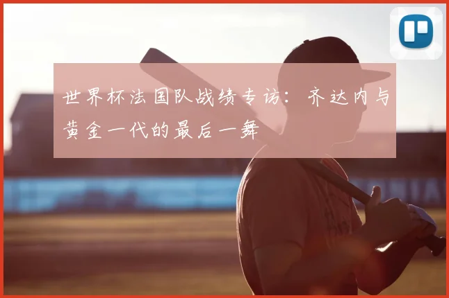世界杯法国队战绩专访：齐达内与黄金一代的最后一舞