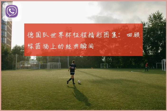 德国队世界杯征程精彩图集：回顾绿茵场上的经典瞬间