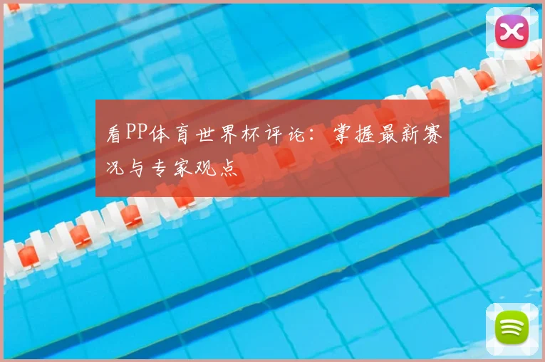 看PP体育世界杯评论：掌握最新赛况与专家观点