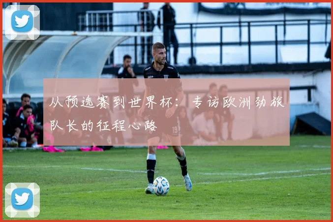 从预选赛到世界杯：专访欧洲劲旅队长的征程心路