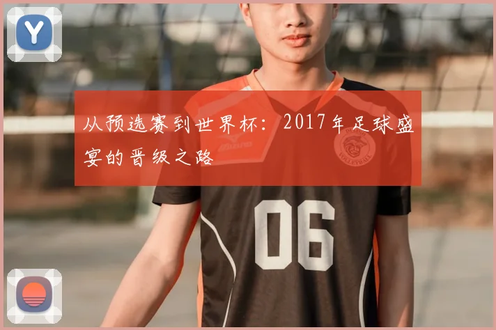 从预选赛到世界杯：2017年足球盛宴的晋级之路
