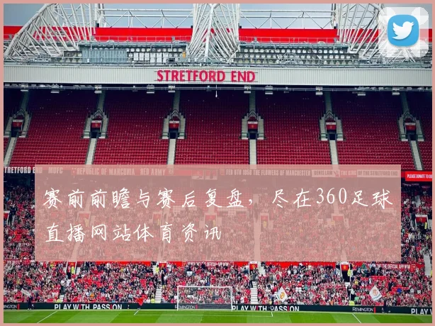赛前前瞻与赛后复盘，尽在360足球直播网站体育资讯