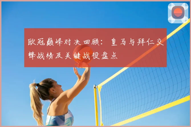 欧冠巅峰对决回顾：皇马与拜仁交锋战绩及关键战役盘点