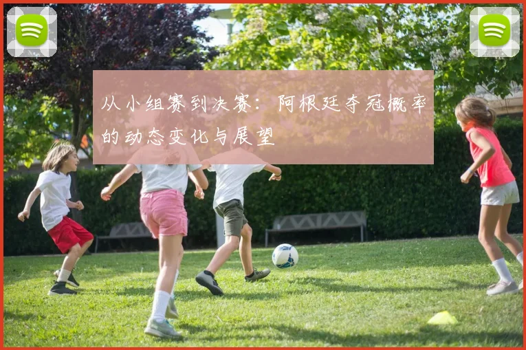 从小组赛到决赛：阿根廷夺冠概率的动态变化与展望