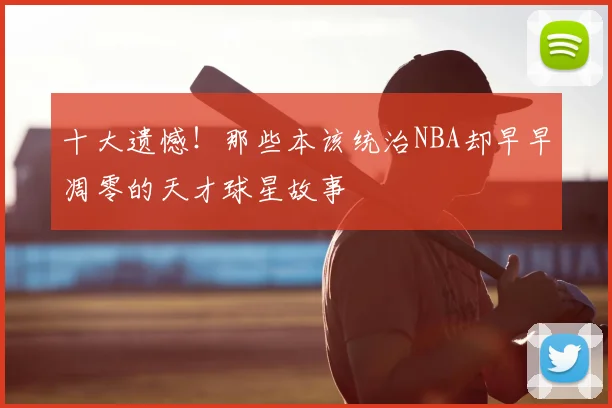 十大遗憾！那些本该统治NBA却早早凋零的天才球星故事