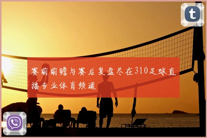 赛前前瞻与赛后复盘尽在310足球直播专业体育频道