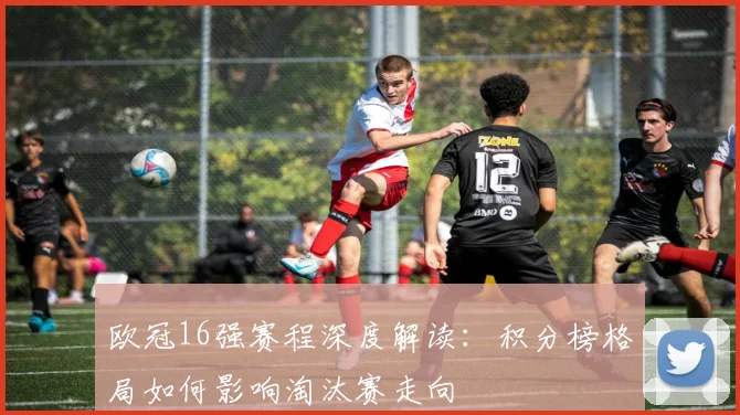 欧冠16强赛程深度解读：积分榜格局如何影响淘汰赛走向
