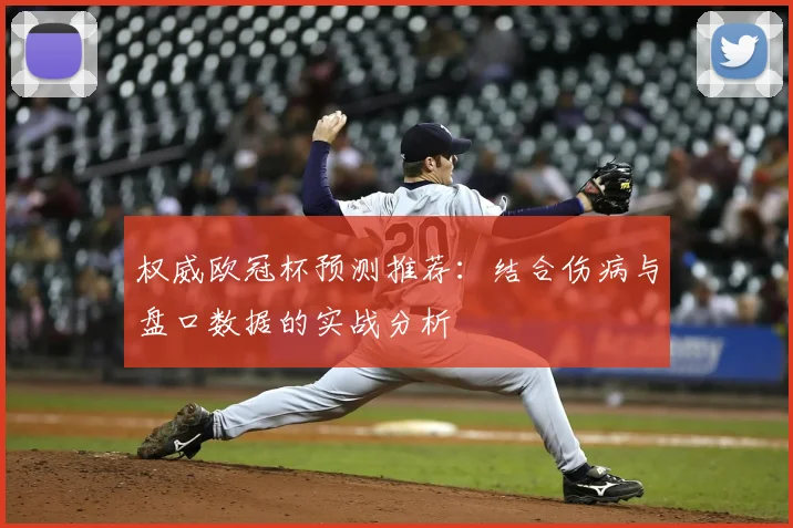 权威欧冠杯预测推荐：结合伤病与盘口数据的实战分析