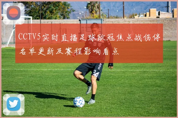 CCTV5实时直播足球欧冠焦点战伤停名单更新及赛程影响看点