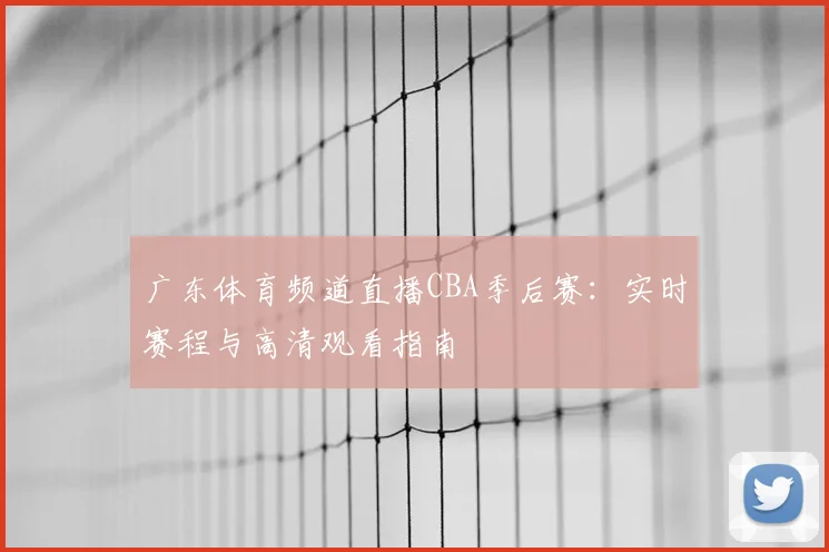 广东体育频道直播CBA季后赛：实时赛程与高清观看指南